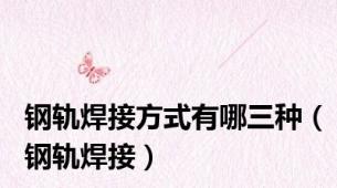 钢轨焊接方式有哪三种（钢轨焊接）