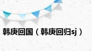 韩庚回国（韩庚回归sj）