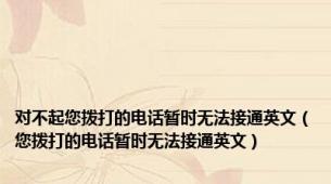 对不起您拨打的电话暂时无法接通英文（您拨打的电话暂时无法接通英文）