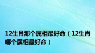 12生肖那个属相最好命（12生肖哪个属相最好命）