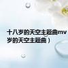 十八岁的天空主题曲mv（十八岁的天空主题曲）