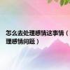 怎么去处理感情这事情（怎样处理感情问题）