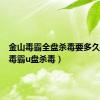 金山毒霸全盘杀毒要多久（金山毒霸u盘杀毒）