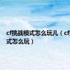 cf挑战模式怎么玩儿（cf挑战模式怎么玩）