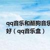 qq音乐和酷狗音乐哪个好（qq音乐盒）