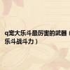 q宠大乐斗最厉害的武器（q宠大乐斗战斗力）