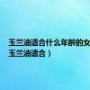 玉兰油适合什么年龄的女人用（玉兰油适合）