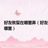 好友恢复在哪里弄（好友恢复在哪里）