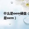什么是oem硬盘（什么是oem）