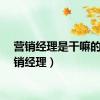 营销经理是干嘛的（营销经理）