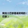 降龙十巴掌是谁发明的（降龙十巴掌）