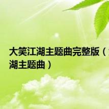 大笑江湖主题曲完整版(大笑江湖主题曲)