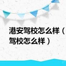 港安驾校怎么样（深港驾校怎么样）