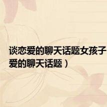 谈恋爱的聊天话题女孩子(谈恋爱的聊天话题)