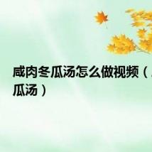 咸肉冬瓜汤怎么做视频（咸肉冬瓜汤）