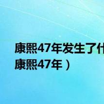 康熙47年发生了什么(康熙47年)