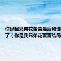 你是我兄弟花蕾蕾最后和谁在一起了(你是我兄弟花蕾蕾结局)