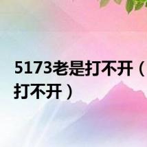 5173老是打不开(5173打不开)
