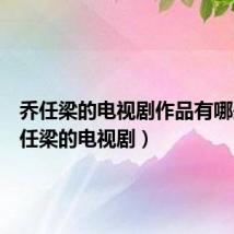 乔任梁的电视剧作品有哪些(乔任梁的电视剧)