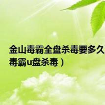 金山毒霸全盘杀毒要多久(金山毒霸u盘杀毒)