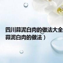 四川蒜泥白肉的做法大全(四川蒜泥白肉的做法)