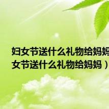 妇女节送什么礼物给妈妈?(妇女节送什么礼物给妈妈)