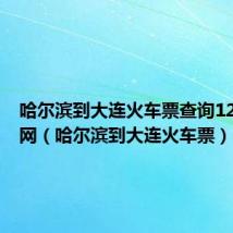 哈尔滨到大连火车票查询12306官网(哈尔滨到大连火车票)