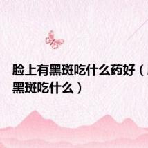 脸上有黑斑吃什么药好(脸上有黑斑吃什么)