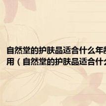 自然堂的护肤品适合什么年龄段使用(自然堂的护肤品适合什么年龄)