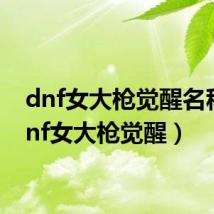 dnf女大枪觉醒名称(dnf女大枪觉醒)