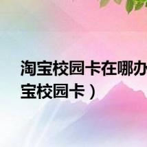 淘宝校园卡在哪办（淘宝校园卡）