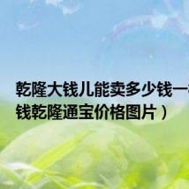 乾隆大钱儿能卖多少钱一枚(大钱乾隆通宝价格图片)