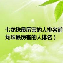 七龙珠最厉害的人排名前十(七龙珠最厉害的人排名)