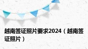 越南签证照片要求2024（越南签证照片）