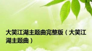 大笑江湖主题曲完整版（大笑江湖主题曲）