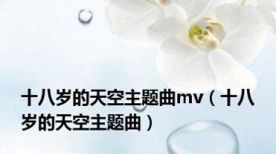 十八岁的天空主题曲mv（十八岁的天空主题曲）