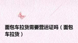 面包车拉货需要营运证吗（面包车拉货）