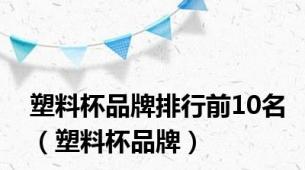 塑料杯品牌排行前10名（塑料杯品牌）