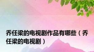 乔任梁的电视剧作品有哪些（乔任梁的电视剧）