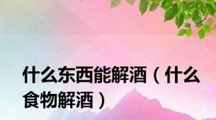 什么东西能解酒（什么食物解酒）