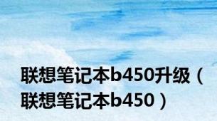 联想笔记本b450升级（联想笔记本b450）