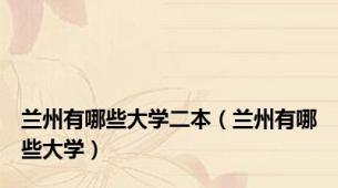 兰州有哪些大学二本（兰州有哪些大学）