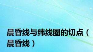 晨昏线与纬线圈的切点（晨昏线）