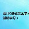 会计0基础怎么学（会计基础学习）