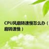 CPU风扇转速慢怎么办（cpu风扇转速慢）