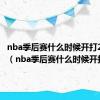 nba季后赛什么时候开打2024年（nba季后赛什么时候开打）