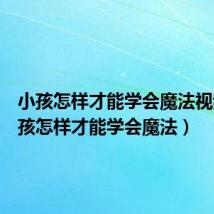 小孩怎样才能学会魔法视频(小孩怎样才能学会魔法)