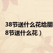 38节送什么花给朋友(38节送什么花)