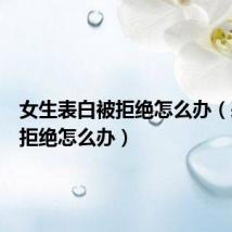 女生表白被拒绝怎么办(表白被拒绝怎么办)