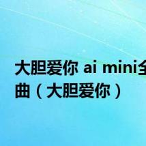 大胆爱你 ai mini全部歌曲(大胆爱你)